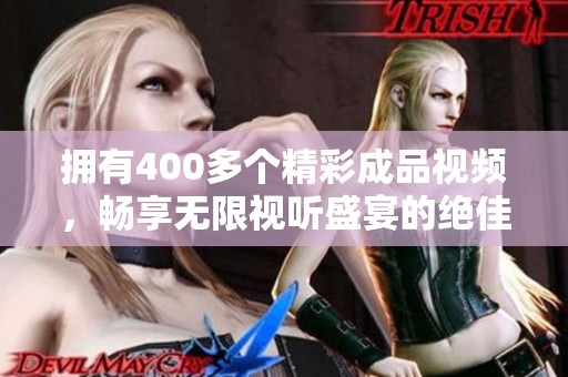 拥有400多个精彩成品视频，畅享无限视听盛宴的绝佳选择