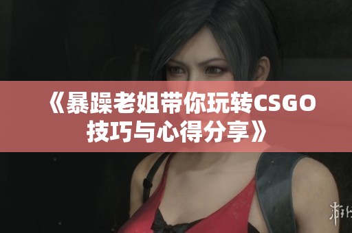 《暴躁老姐带你玩转CSGO技巧与心得分享》