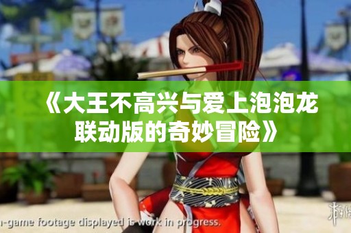 《大王不高兴与爱上泡泡龙联动版的奇妙冒险》