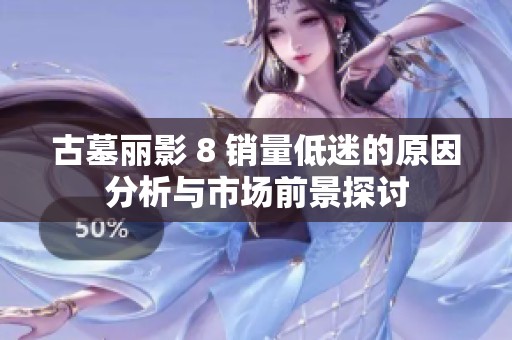 古墓丽影 8 销量低迷的原因分析与市场前景探讨