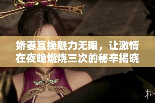 娇妻互换魅力无限，让激情在夜晚燃烧三次的秘辛揭晓