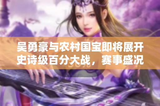 吴勇豪与农村国宝即将展开史诗级百分大战，赛事盛况不容错过