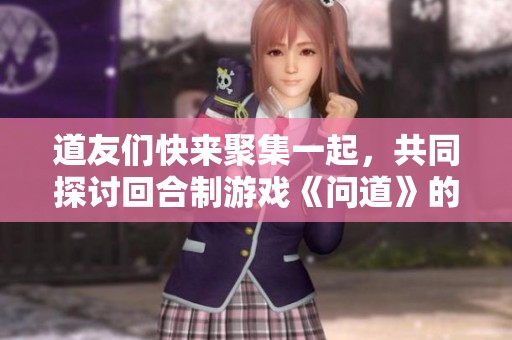 道友们快来聚集一起，共同探讨回合制游戏《问道》的乐趣与技巧