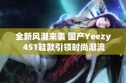 全新风潮来袭 国产Yeezy 451鞋款引领时尚潮流