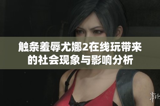 触条羞辱尤娜2在线玩带来的社会现象与影响分析