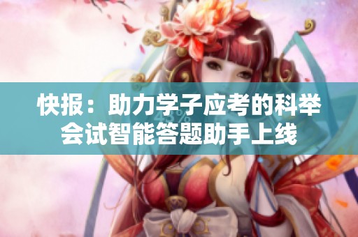 快报：助力学子应考的科举会试智能答题助手上线
