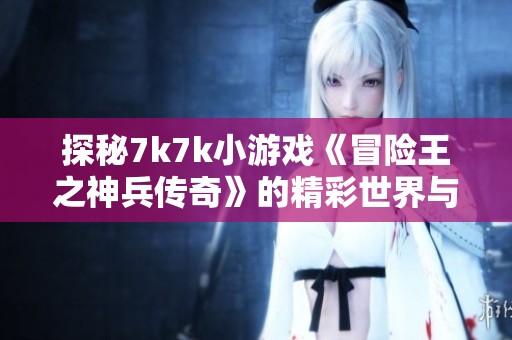 探秘7k7k小游戏《冒险王之神兵传奇》的精彩世界与乐趣