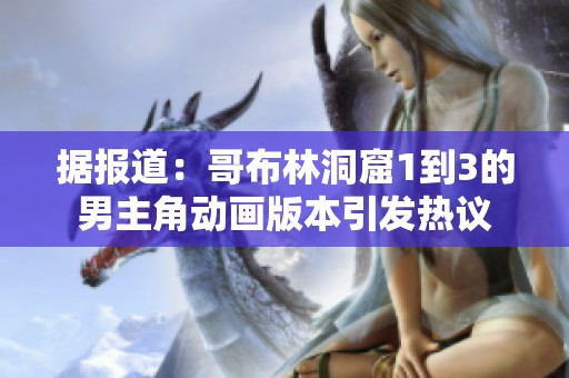 据报道：哥布林洞窟1到3的男主角动画版本引发热议