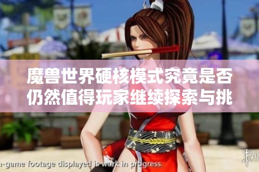 魔兽世界硬核模式究竟是否仍然值得玩家继续探索与挑战