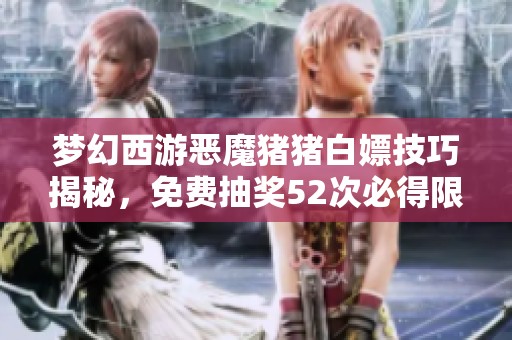 梦幻西游恶魔猪猪白嫖技巧揭秘，免费抽奖52次必得限量锦衣