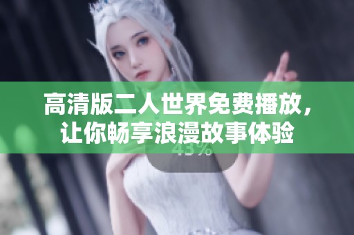 高清版二人世界免费播放，让你畅享浪漫故事体验
