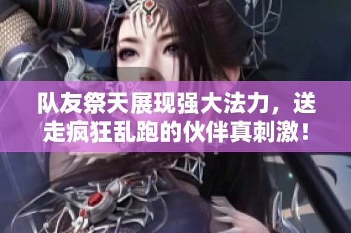 队友祭天展现强大法力，送走疯狂乱跑的伙伴真刺激！