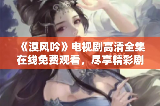 《漠风吟》电视剧高清全集在线免费观看，尽享精彩剧情与绝美画面