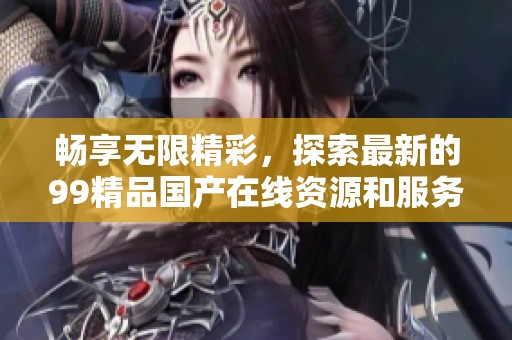 畅享无限精彩，探索最新的99精品国产在线资源和服务