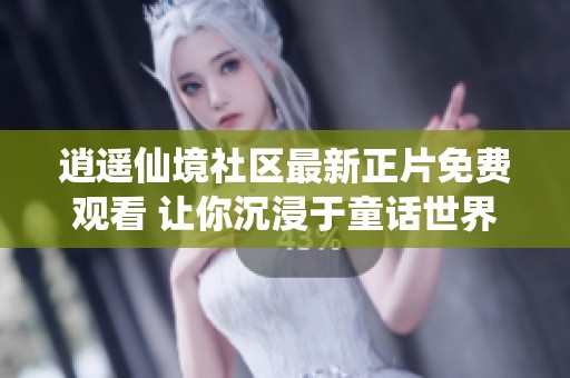 逍遥仙境社区最新正片免费观看 让你沉浸于童话世界之中