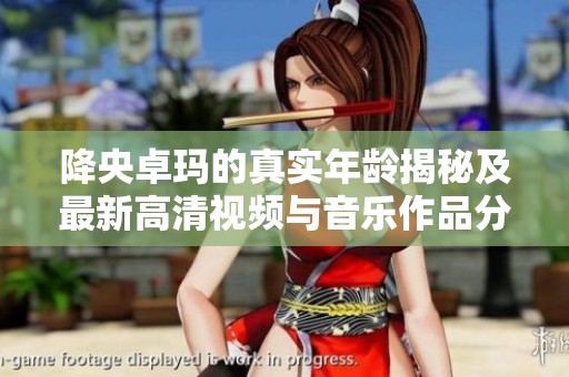 降央卓玛的真实年龄揭秘及最新高清视频与音乐作品分享