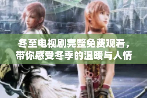 冬至电视剧完整免费观看，带你感受冬季的温暖与人情冷暖