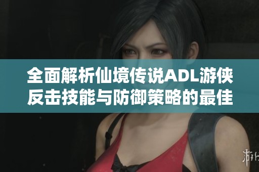 全面解析仙境传说ADL游侠反击技能与防御策略的最佳加点方案