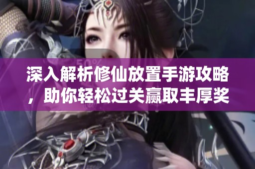 深入解析修仙放置手游攻略，助你轻松过关赢取丰厚奖励