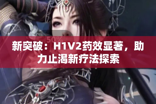 新突破：H1V2药效显著，助力止渴新疗法探索
