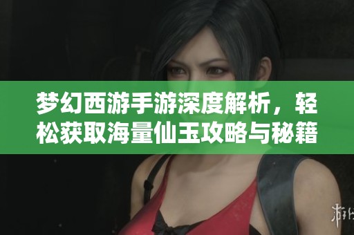 梦幻西游手游深度解析，轻松获取海量仙玉攻略与秘籍分享