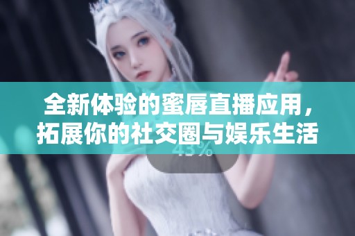 全新体验的蜜唇直播应用，拓展你的社交圈与娱乐生活