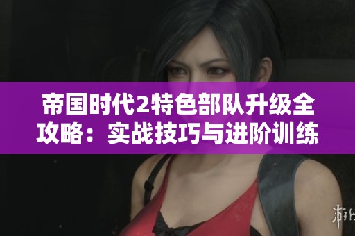 帝国时代2特色部队升级全攻略：实战技巧与进阶训练详解
