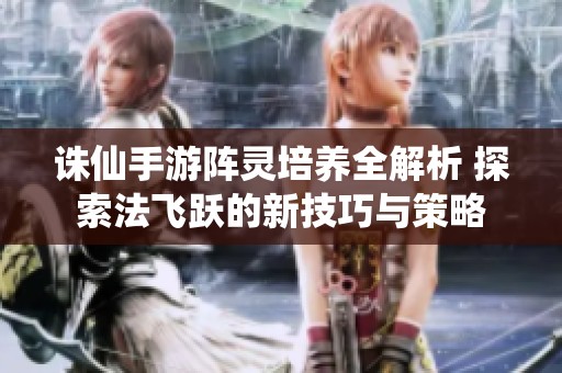 诛仙手游阵灵培养全解析 探索法飞跃的新技巧与策略
