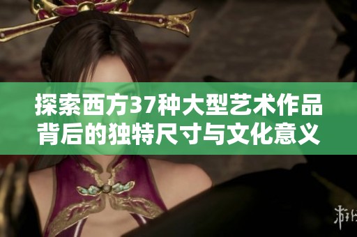 探索西方37种大型艺术作品背后的独特尺寸与文化意义