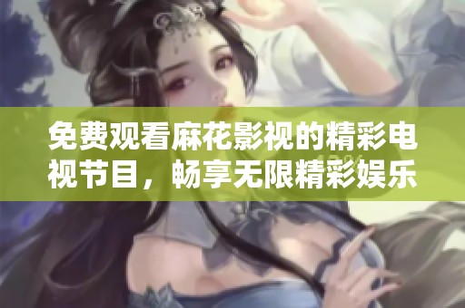 免费观看麻花影视的精彩电视节目，畅享无限精彩娱乐体验
