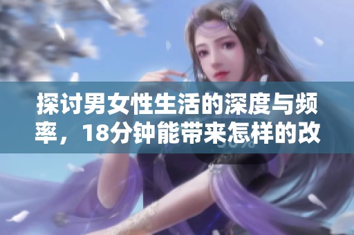 探讨男女性生活的深度与频率，18分钟能带来怎样的改变