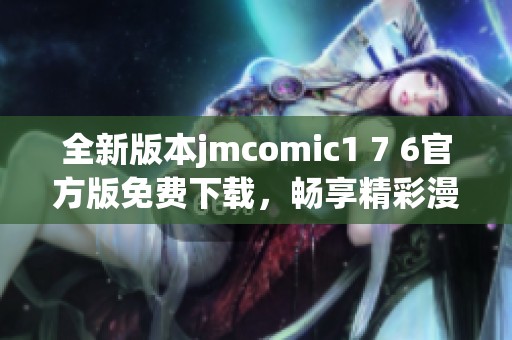 全新版本jmcomic1 7 6官方版免费下载，畅享精彩漫画世界