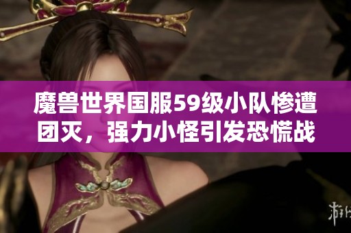 魔兽世界国服59级小队惨遭团灭，强力小怪引发恐慌战局
