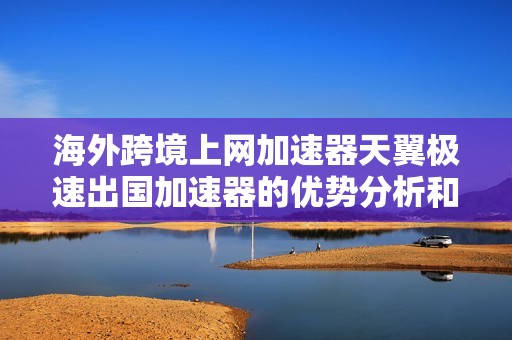 海外跨境上网加速器天翼极速出国加速器的优势分析和用户体验分享