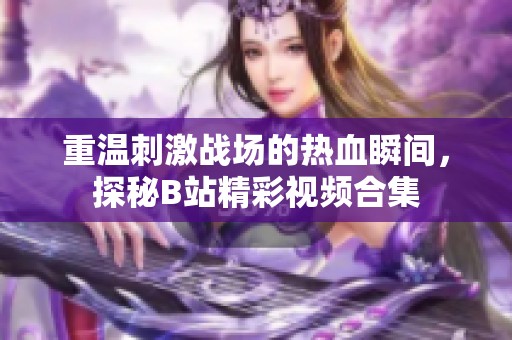 重温刺激战场的热血瞬间，探秘B站精彩视频合集