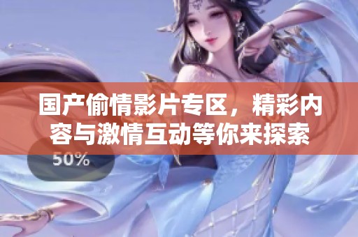 国产偷情影片专区，精彩内容与激情互动等你来探索