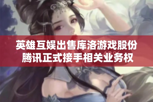 英雄互娱出售库洛游戏股份 腾讯正式接手相关业务权益