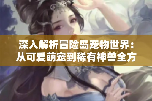深入解析冒险岛宠物世界：从可爱萌宠到稀有神兽全方位指南