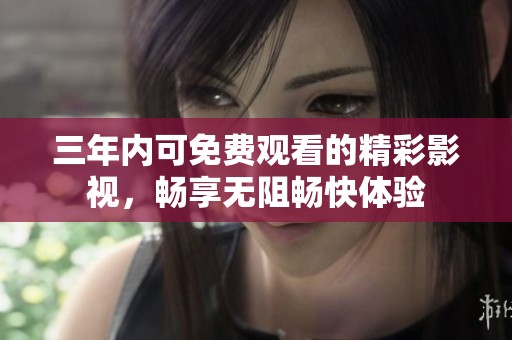 三年内可免费观看的精彩影视，畅享无阻畅快体验