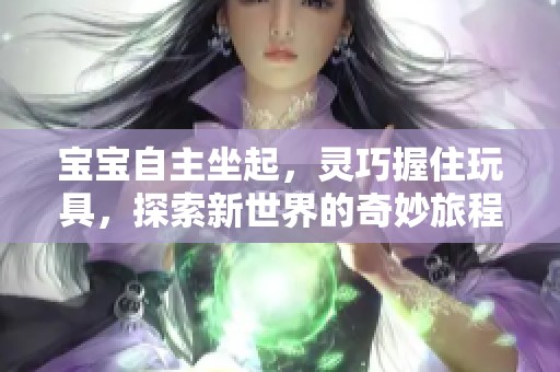 宝宝自主坐起，灵巧握住玩具，探索新世界的奇妙旅程