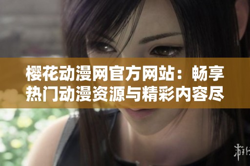 樱花动漫网官方网站：畅享热门动漫资源与精彩内容尽在其中