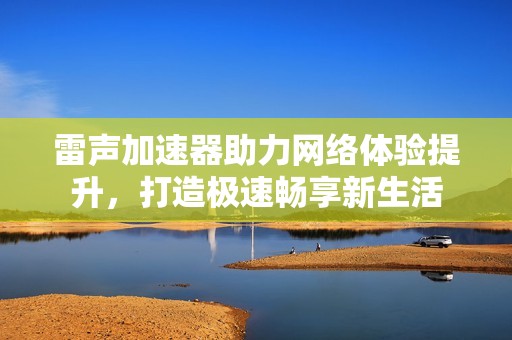 雷声加速器助力网络体验提升，打造极速畅享新生活