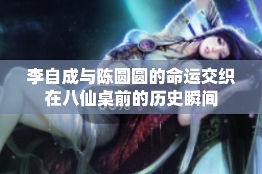 李自成与陈圆圆的命运交织在八仙桌前的历史瞬间