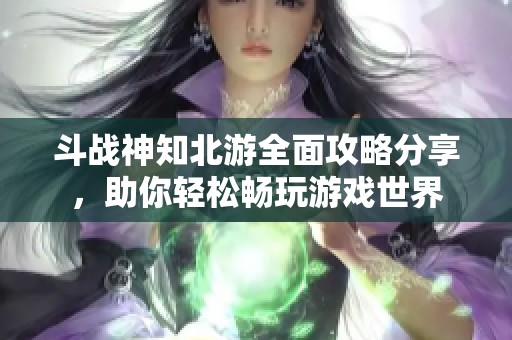 斗战神知北游全面攻略分享，助你轻松畅玩游戏世界
