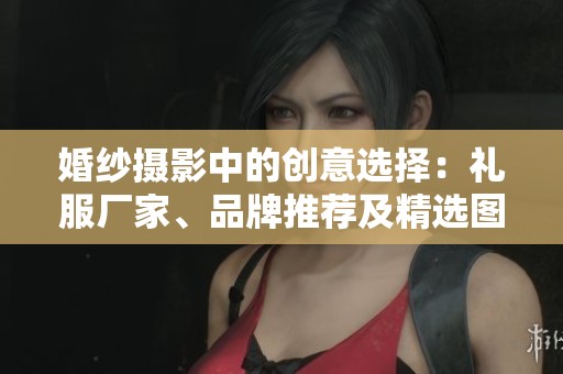婚纱摄影中的创意选择：礼服厂家、品牌推荐及精选图片赏析