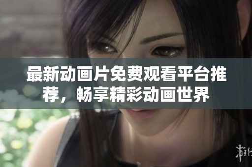 最新动画片免费观看平台推荐，畅享精彩动画世界