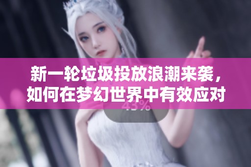 新一轮垃圾投放浪潮来袭，如何在梦幻世界中有效应对？