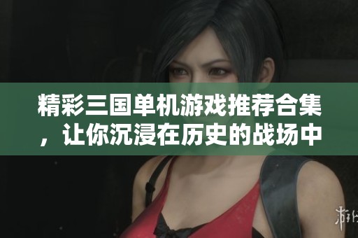 精彩三国单机游戏推荐合集，让你沉浸在历史的战场中