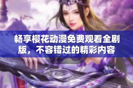畅享樱花动漫免费观看全剧版，不容错过的精彩内容