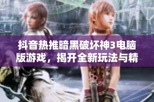 抖音热推暗黑破坏神3电脑版游戏，揭开全新玩法与精彩内容